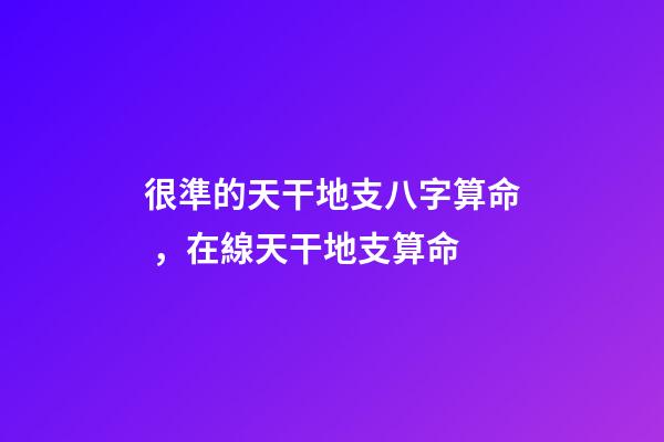 很準的天干地支八字算命，在線天干地支算命